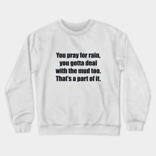 You pray for rain, you gotta deal with the mud too. That’s a part of it Crewneck Sweatshirt